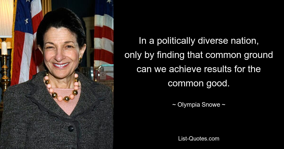 In a politically diverse nation, only by finding that common ground can we achieve results for the common good. — © Olympia Snowe