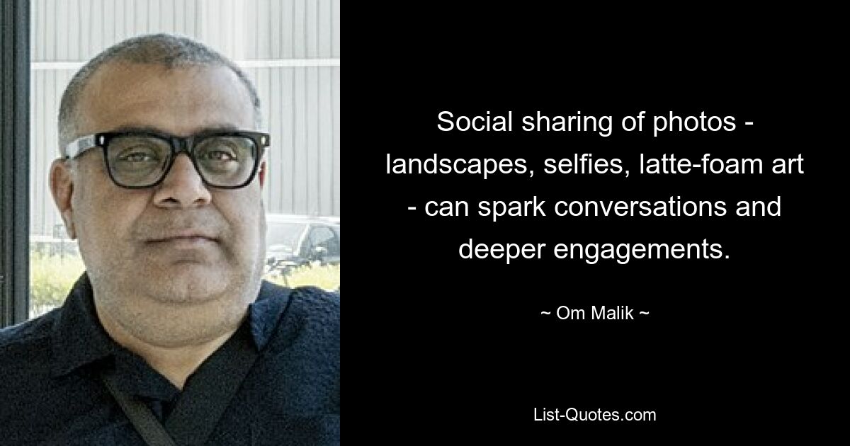 Social sharing of photos - landscapes, selfies, latte-foam art - can spark conversations and deeper engagements. — © Om Malik