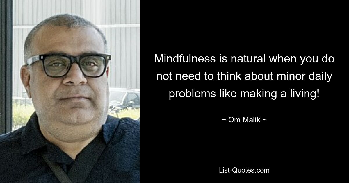 Mindfulness is natural when you do not need to think about minor daily problems like making a living! — © Om Malik