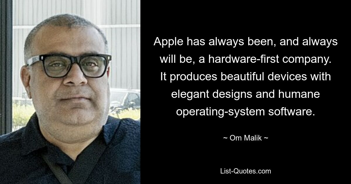 Apple has always been, and always will be, a hardware-first company. It produces beautiful devices with elegant designs and humane operating-system software. — © Om Malik