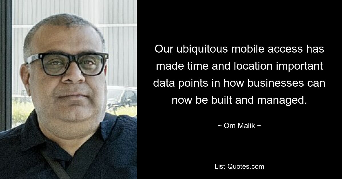 Our ubiquitous mobile access has made time and location important data points in how businesses can now be built and managed. — © Om Malik