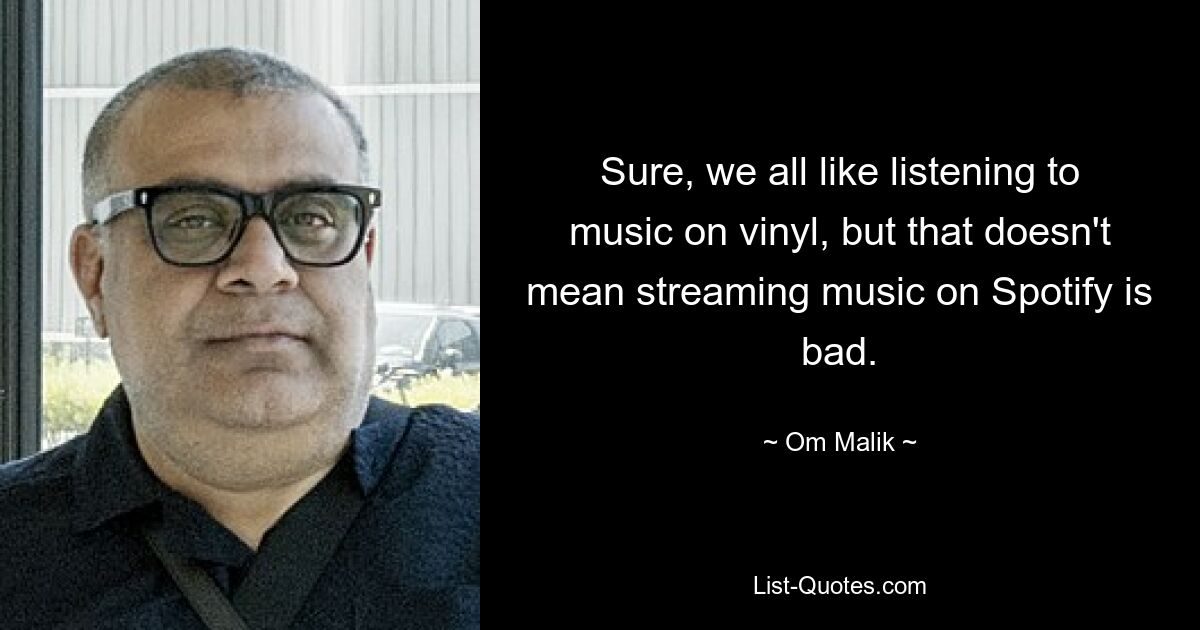 Sure, we all like listening to music on vinyl, but that doesn't mean streaming music on Spotify is bad. — © Om Malik