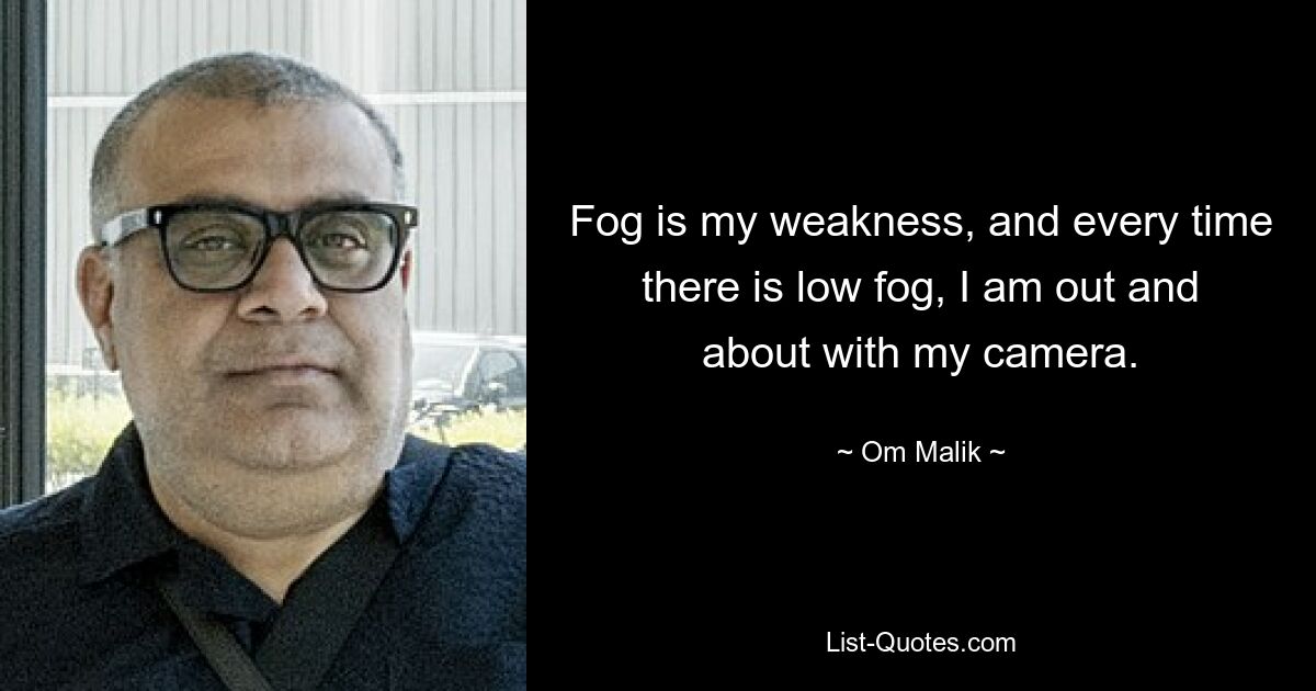 Fog is my weakness, and every time there is low fog, I am out and about with my camera. — © Om Malik