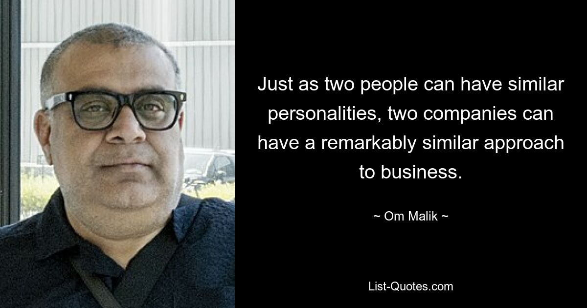 Just as two people can have similar personalities, two companies can have a remarkably similar approach to business. — © Om Malik