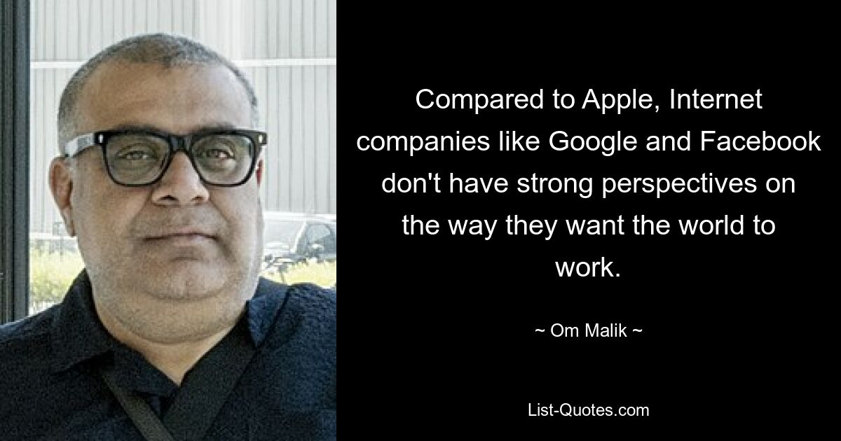 Compared to Apple, Internet companies like Google and Facebook don't have strong perspectives on the way they want the world to work. — © Om Malik