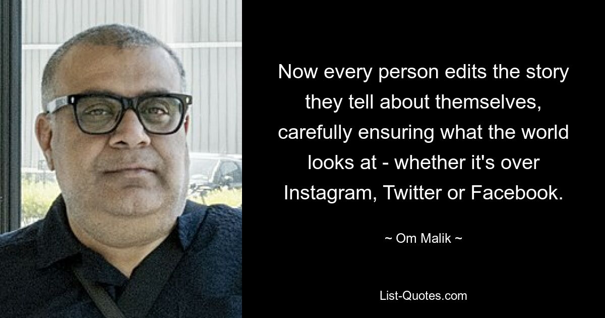 Now every person edits the story they tell about themselves, carefully ensuring what the world looks at - whether it's over Instagram, Twitter or Facebook. — © Om Malik