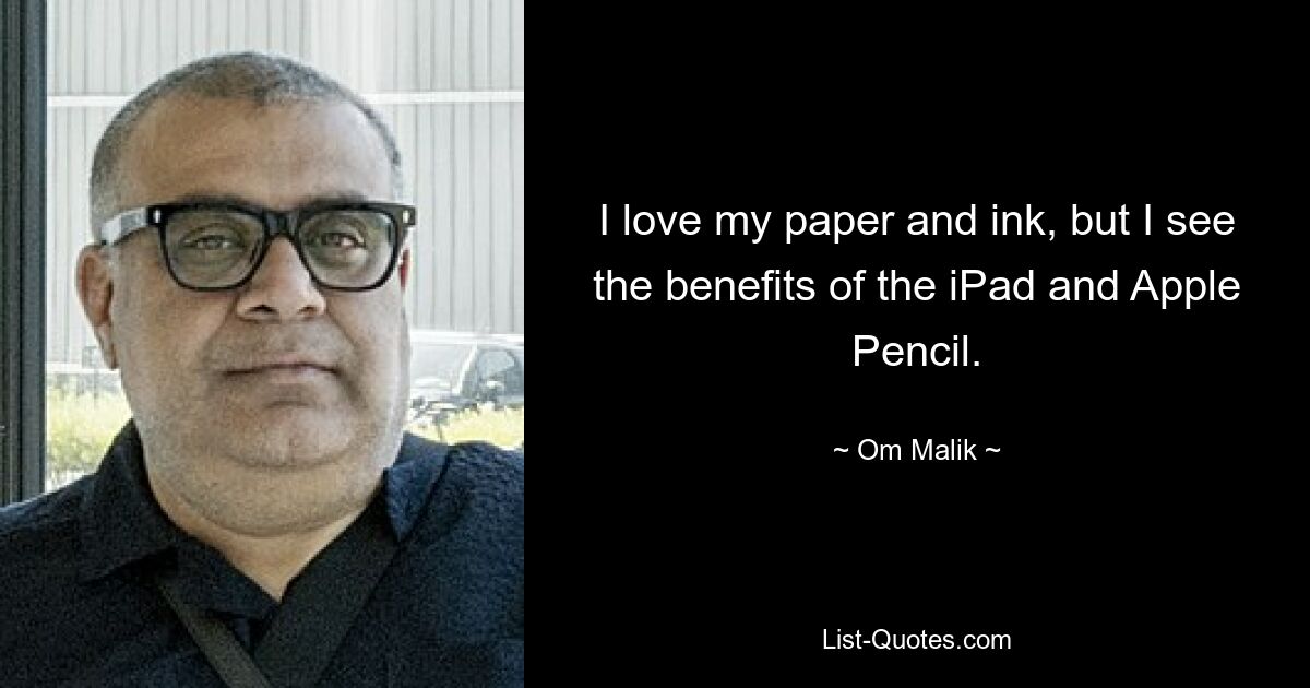 I love my paper and ink, but I see the benefits of the iPad and Apple Pencil. — © Om Malik