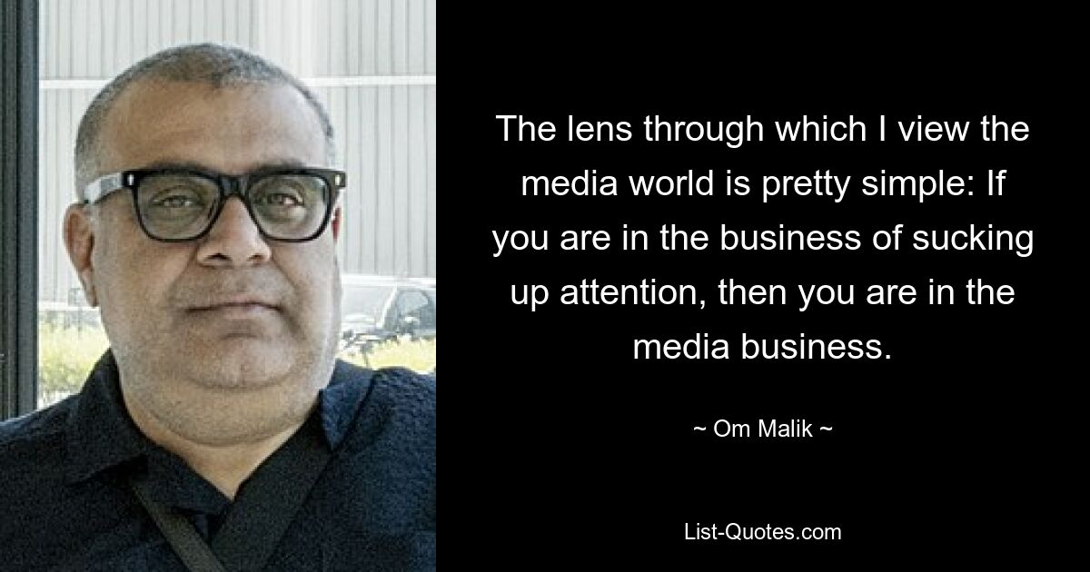 The lens through which I view the media world is pretty simple: If you are in the business of sucking up attention, then you are in the media business. — © Om Malik