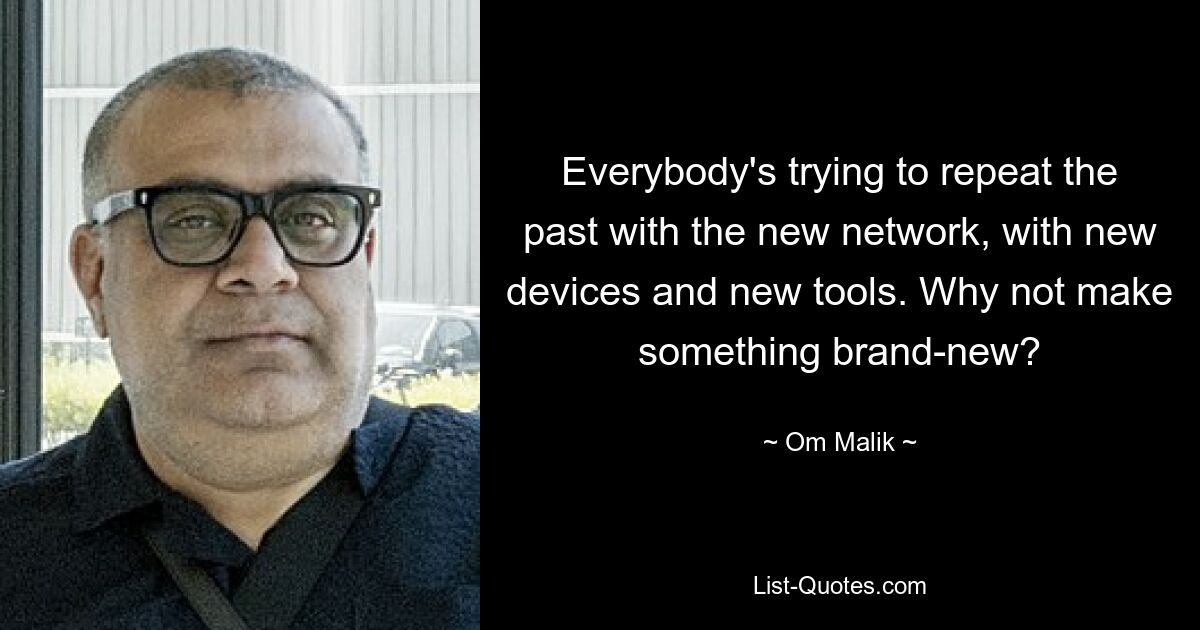 Everybody's trying to repeat the past with the new network, with new devices and new tools. Why not make something brand-new? — © Om Malik