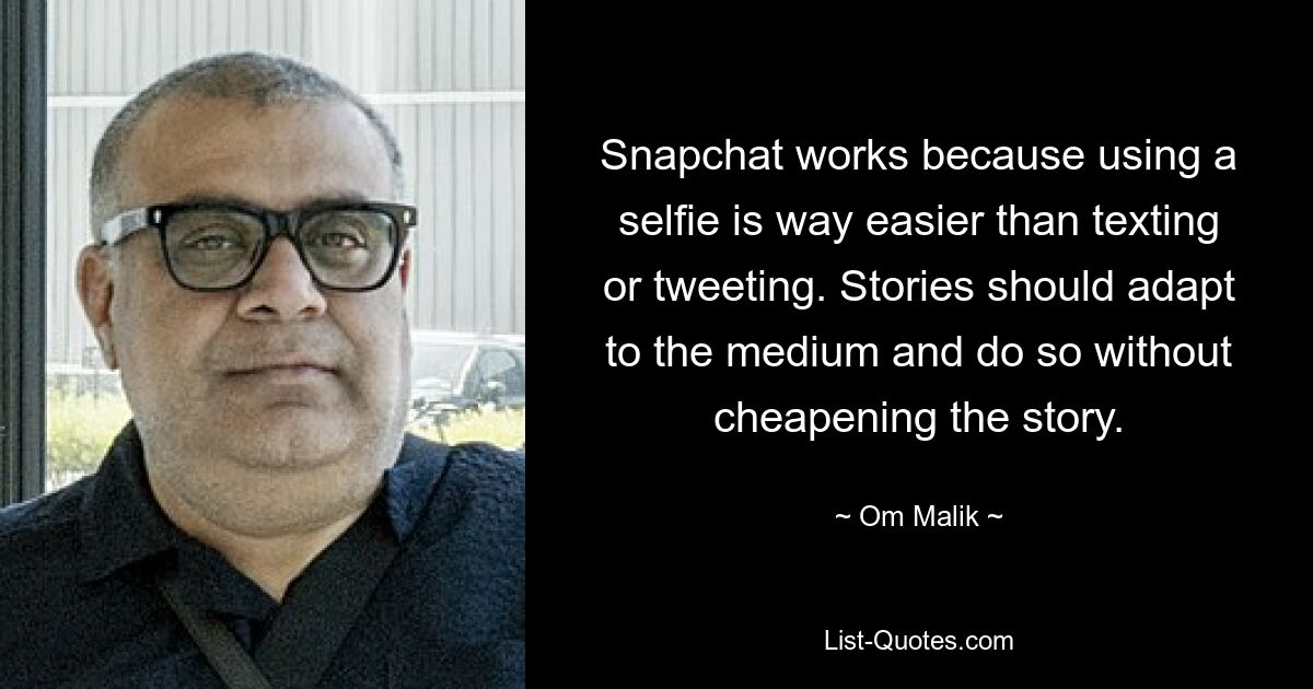 Snapchat works because using a selfie is way easier than texting or tweeting. Stories should adapt to the medium and do so without cheapening the story. — © Om Malik