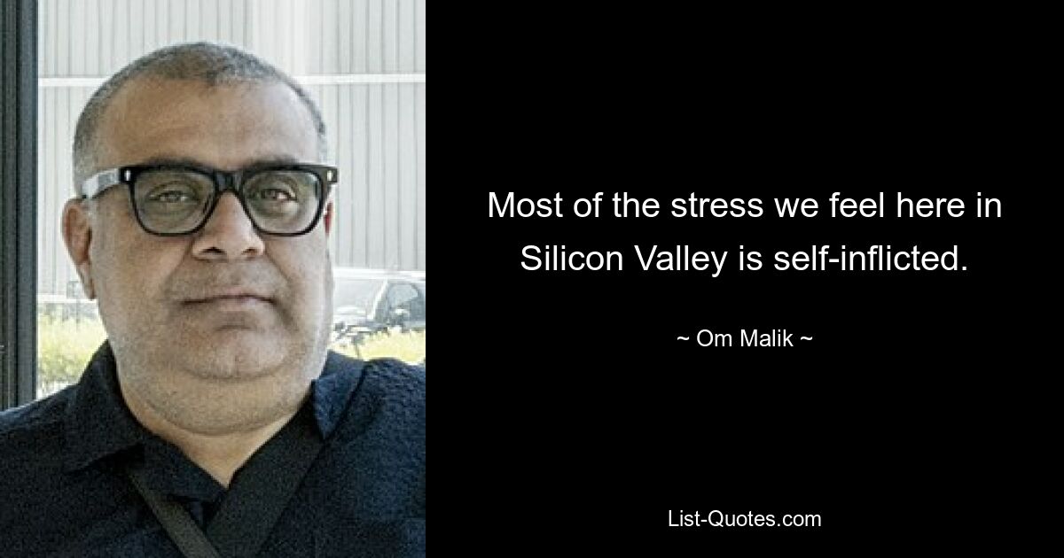 Der größte Teil des Stresses, den wir hier im Silicon Valley verspüren, ist selbstverschuldet. — © Om Malik 