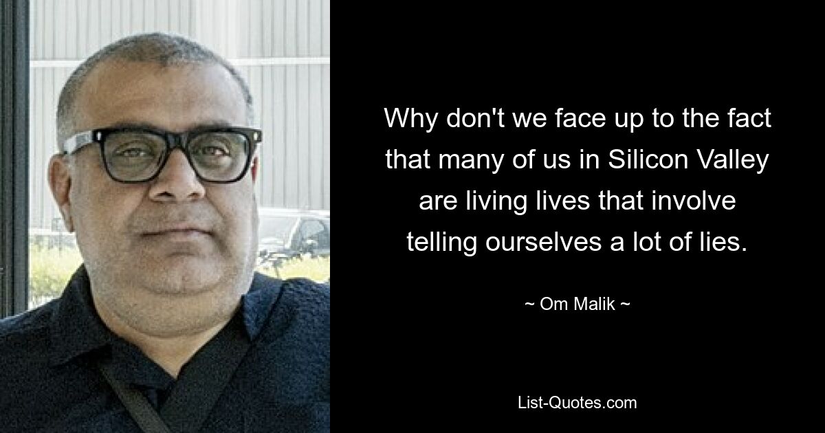 Why don't we face up to the fact that many of us in Silicon Valley are living lives that involve telling ourselves a lot of lies. — © Om Malik