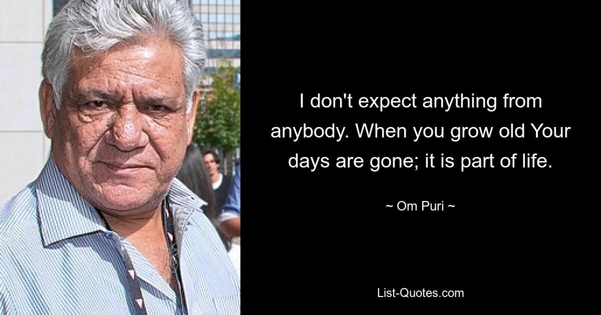 I don't expect anything from anybody. When you grow old Your days are gone; it is part of life. — © Om Puri