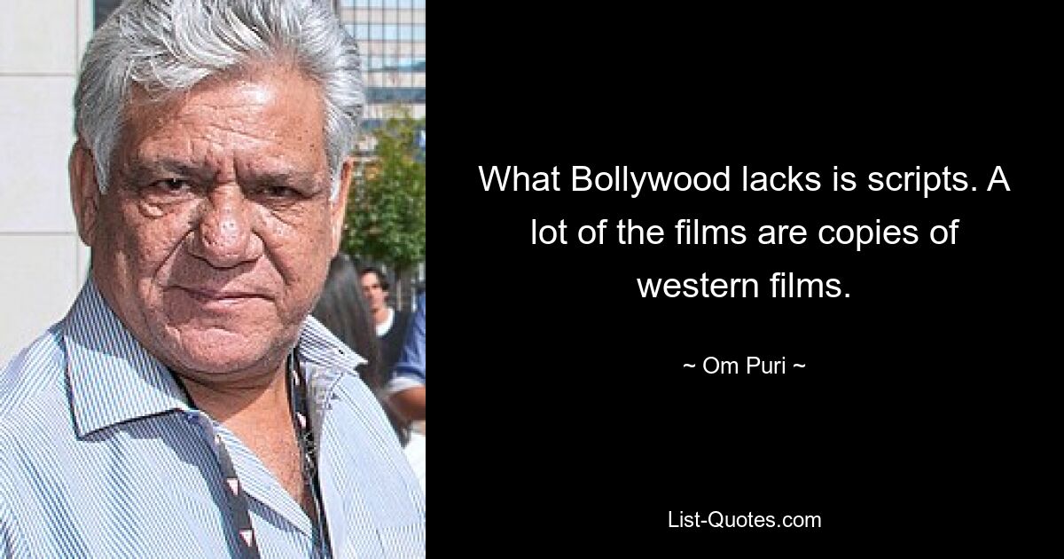 What Bollywood lacks is scripts. A lot of the films are copies of western films. — © Om Puri