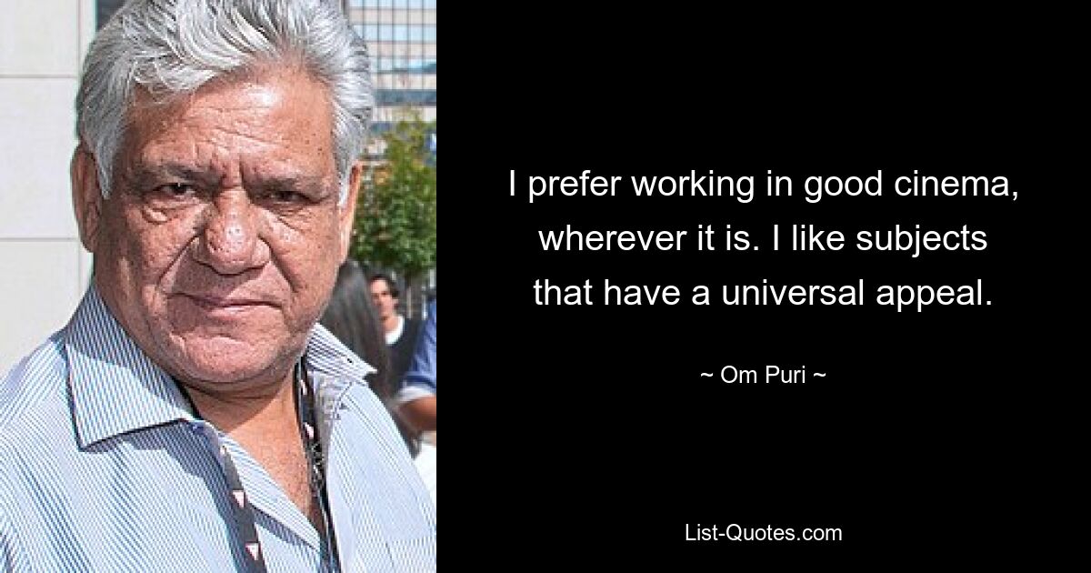 I prefer working in good cinema, wherever it is. I like subjects that have a universal appeal. — © Om Puri