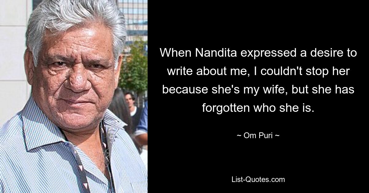 When Nandita expressed a desire to write about me, I couldn't stop her because she's my wife, but she has forgotten who she is. — © Om Puri