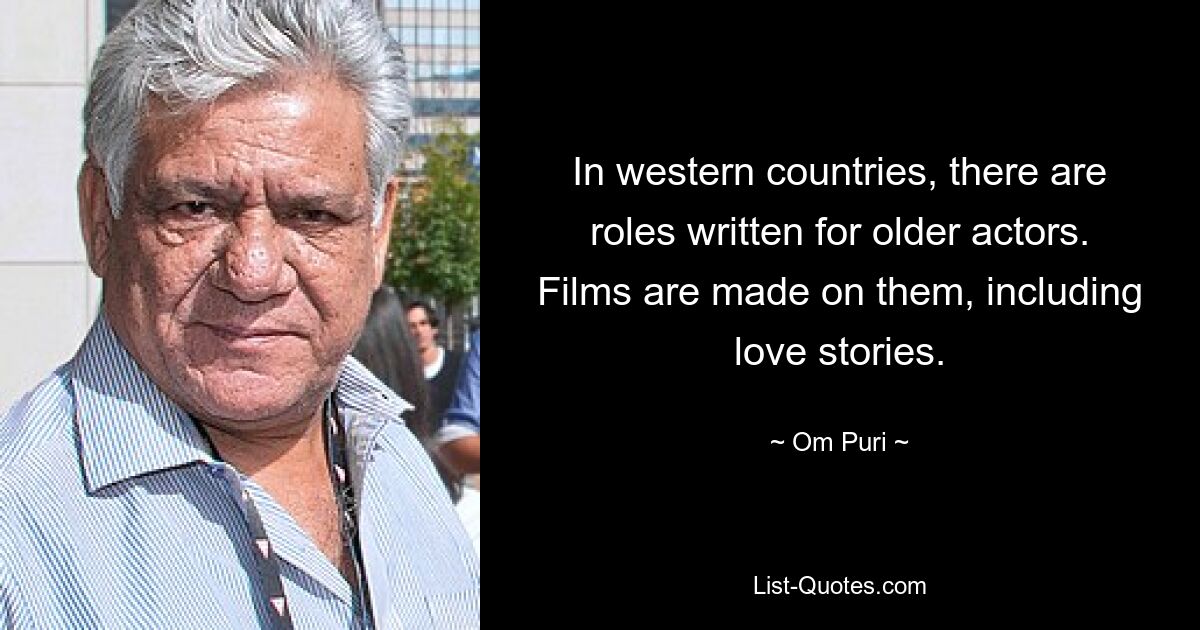 In western countries, there are roles written for older actors. Films are made on them, including love stories. — © Om Puri