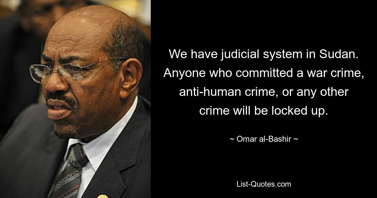 We have judicial system in Sudan. Anyone who committed a war crime, anti-human crime, or any other crime will be locked up. — © Omar al-Bashir