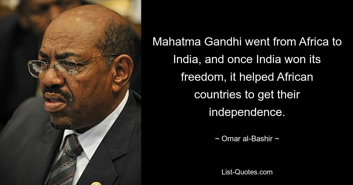 Mahatma Gandhi went from Africa to India, and once India won its freedom, it helped African countries to get their independence. — © Omar al-Bashir