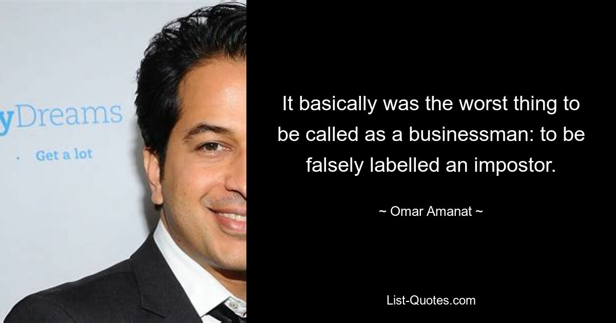 It basically was the worst thing to be called as a businessman: to be falsely labelled an impostor. — © Omar Amanat