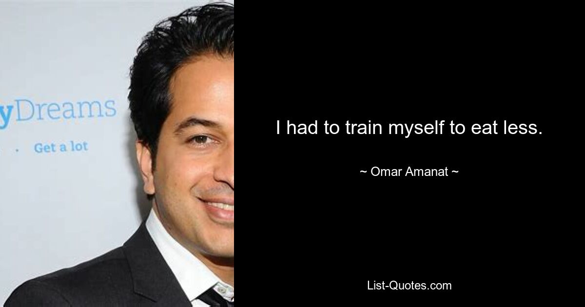 I had to train myself to eat less. — © Omar Amanat