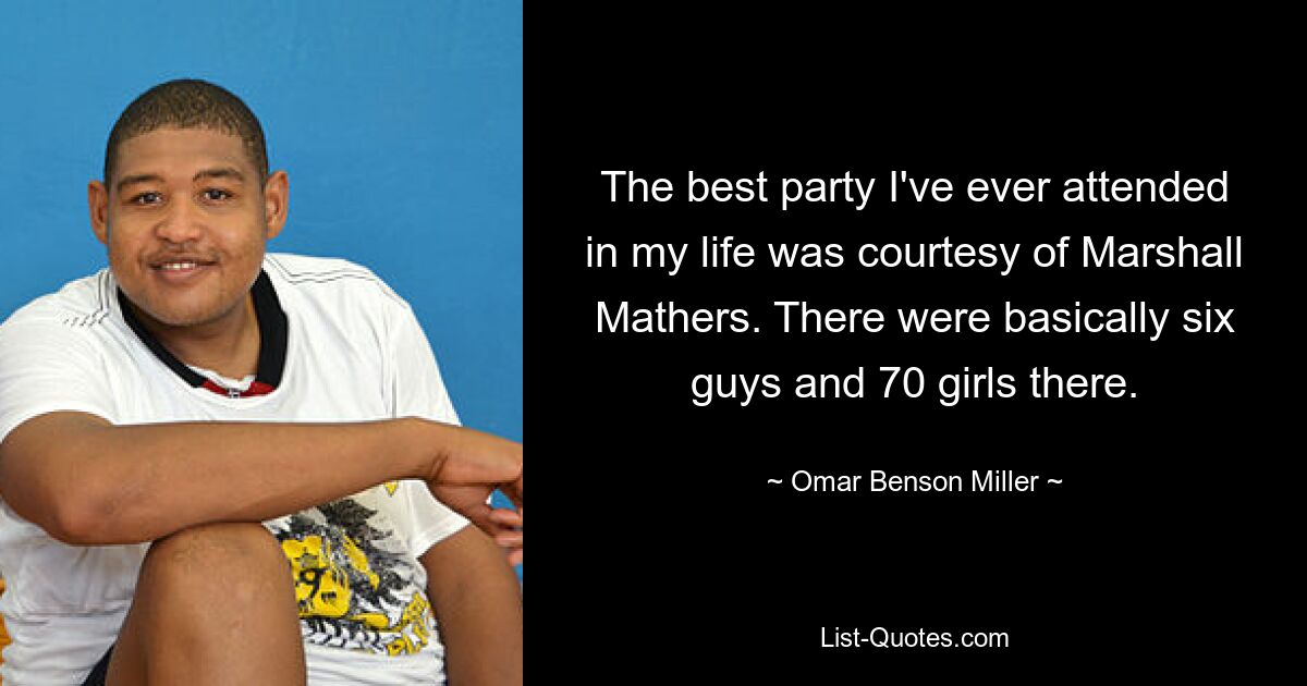 The best party I've ever attended in my life was courtesy of Marshall Mathers. There were basically six guys and 70 girls there. — © Omar Benson Miller