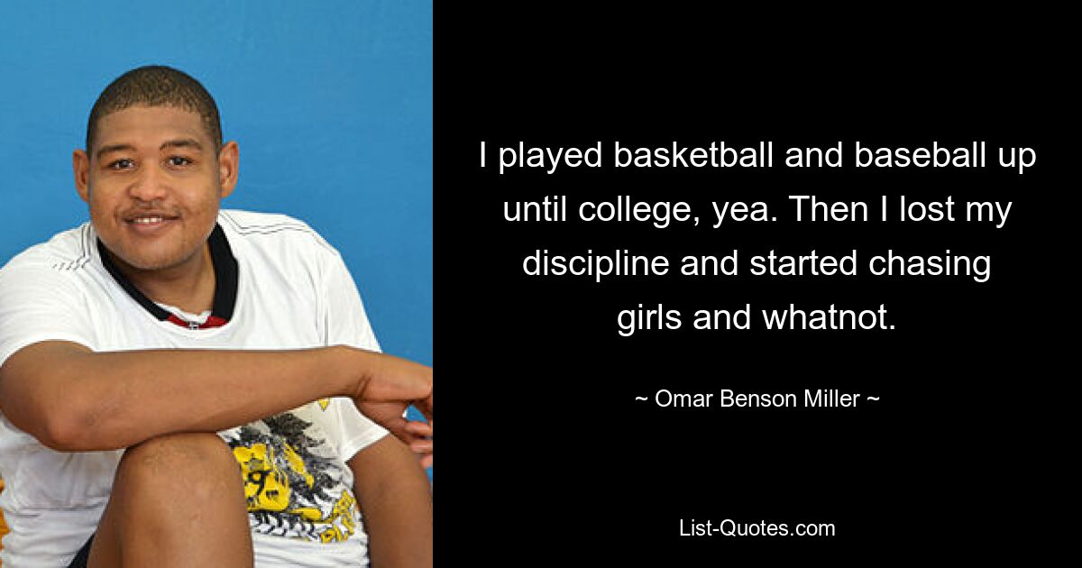 I played basketball and baseball up until college, yea. Then I lost my discipline and started chasing girls and whatnot. — © Omar Benson Miller