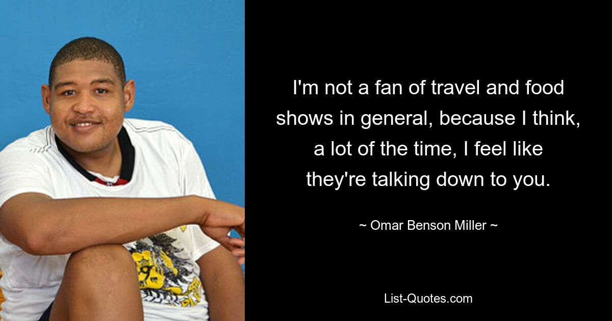 I'm not a fan of travel and food shows in general, because I think, a lot of the time, I feel like they're talking down to you. — © Omar Benson Miller