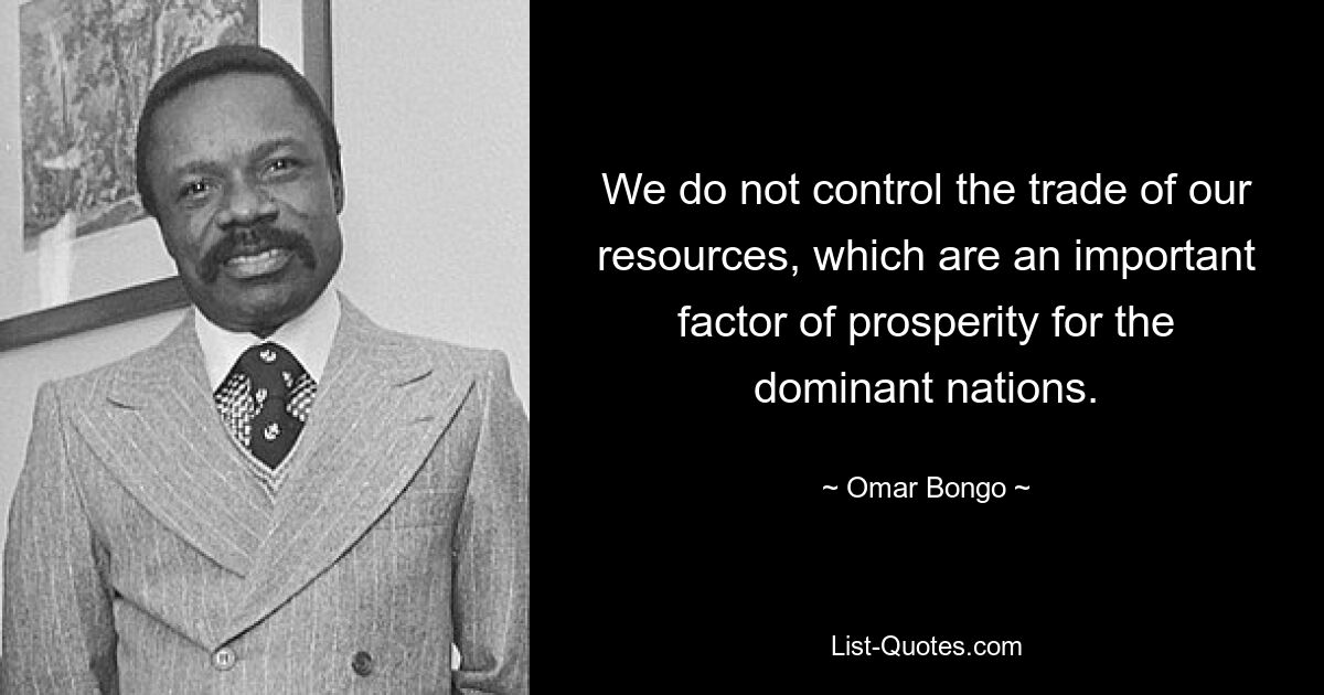 We do not control the trade of our resources, which are an important factor of prosperity for the dominant nations. — © Omar Bongo