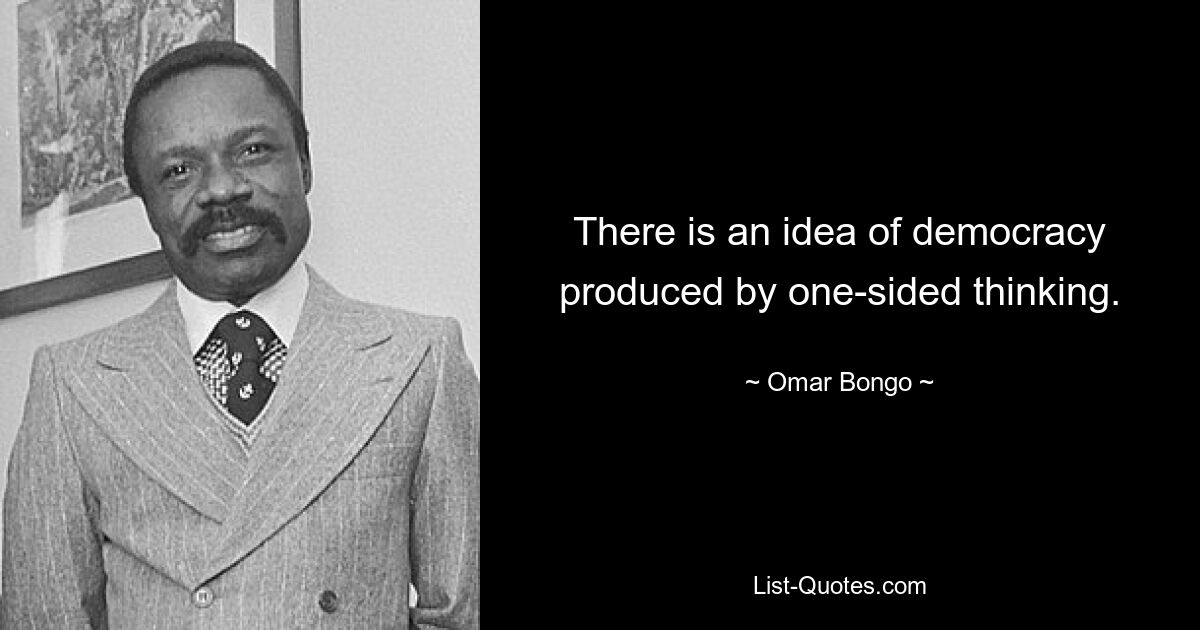 There is an idea of democracy produced by one-sided thinking. — © Omar Bongo