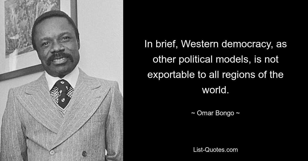 In brief, Western democracy, as other political models, is not exportable to all regions of the world. — © Omar Bongo