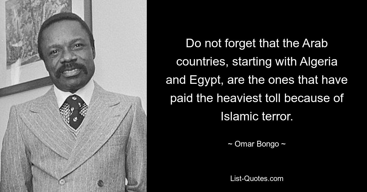 Do not forget that the Arab countries, starting with Algeria and Egypt, are the ones that have paid the heaviest toll because of Islamic terror. — © Omar Bongo