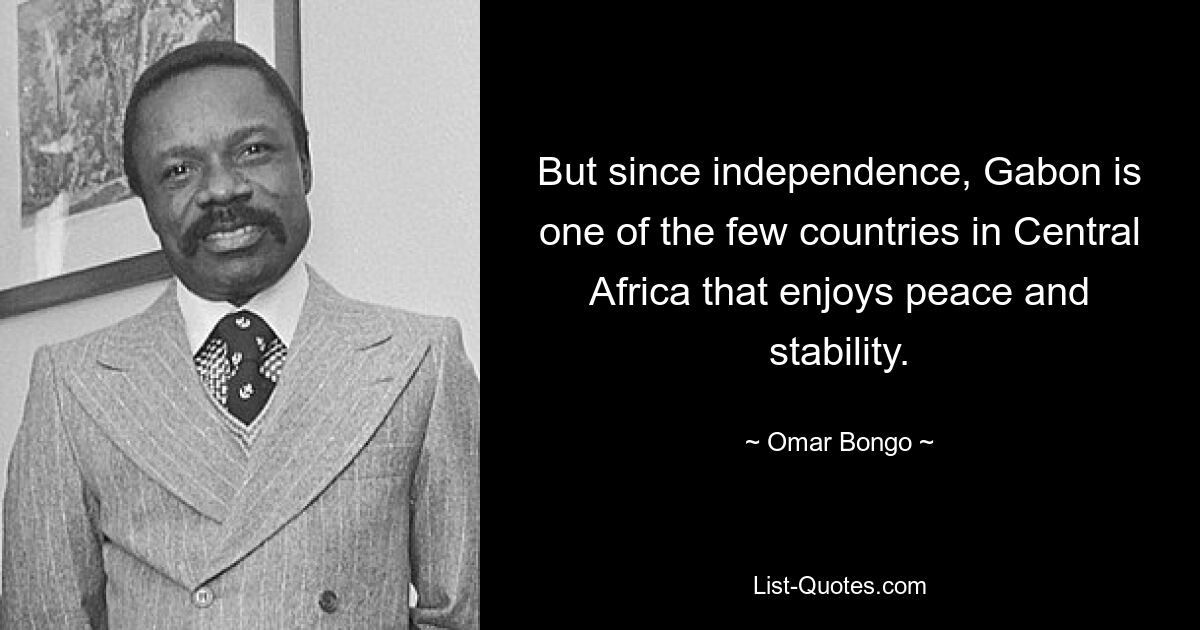 But since independence, Gabon is one of the few countries in Central Africa that enjoys peace and stability. — © Omar Bongo