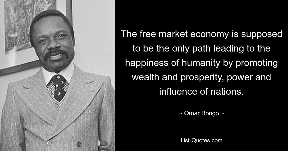 The free market economy is supposed to be the only path leading to the happiness of humanity by promoting wealth and prosperity, power and influence of nations. — © Omar Bongo