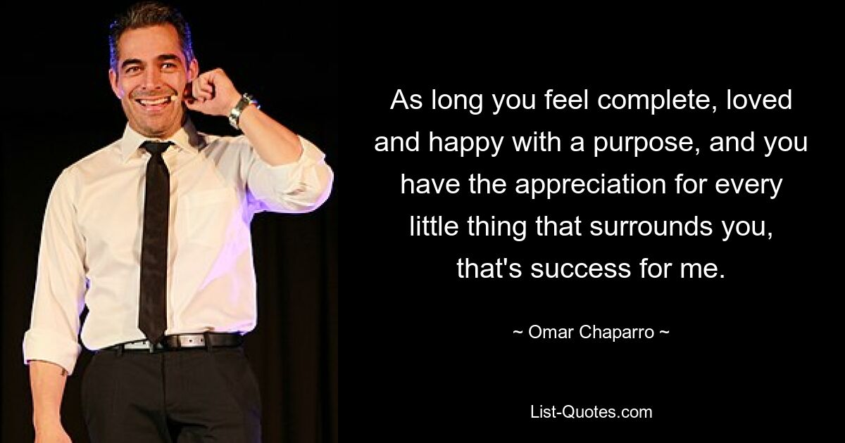 As long you feel complete, loved and happy with a purpose, and you have the appreciation for every little thing that surrounds you, that's success for me. — © Omar Chaparro