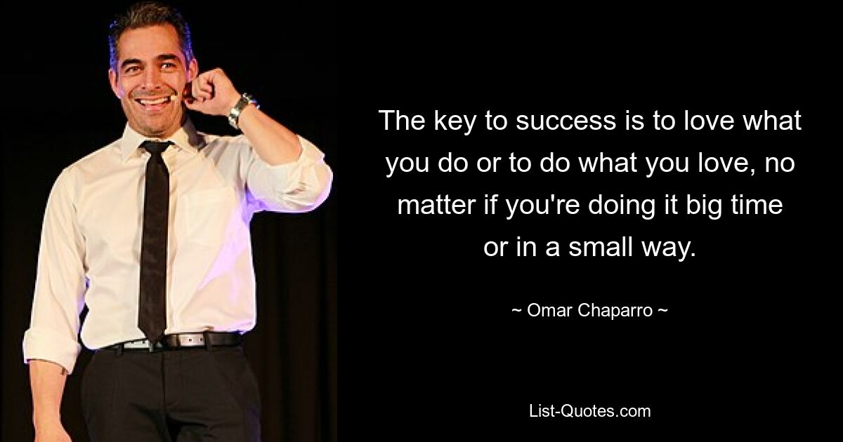 The key to success is to love what you do or to do what you love, no matter if you're doing it big time or in a small way. — © Omar Chaparro