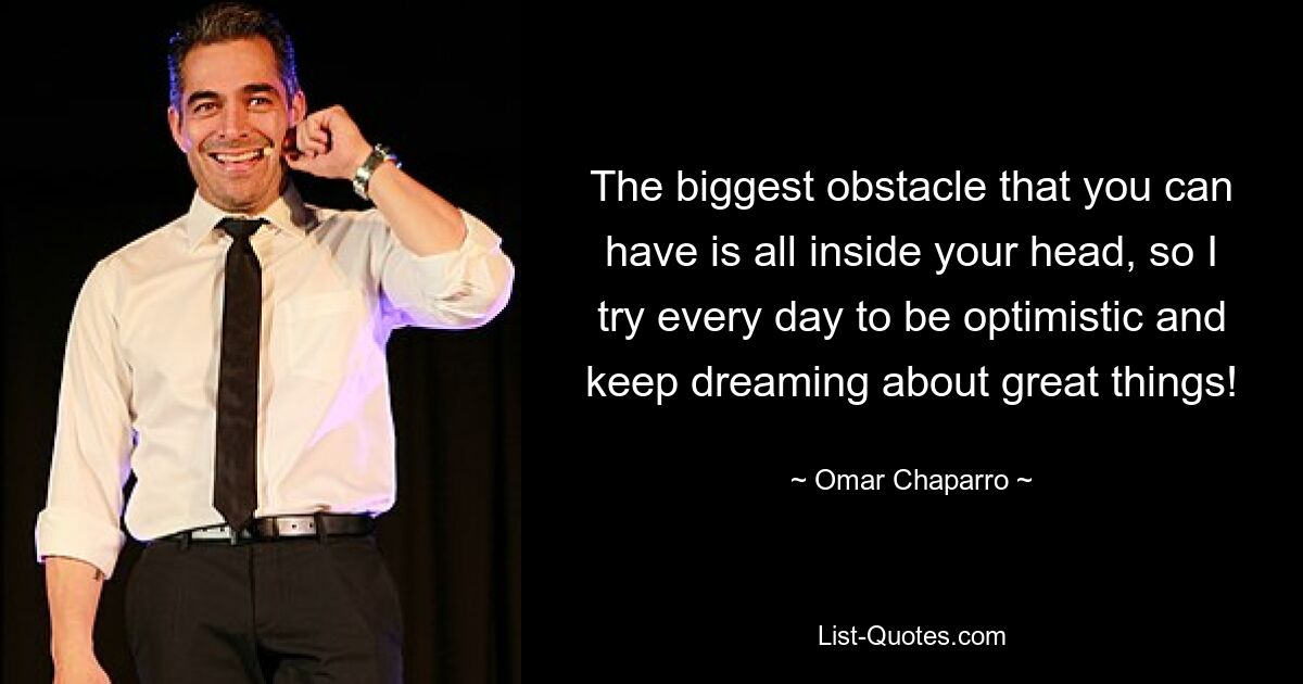 The biggest obstacle that you can have is all inside your head, so I try every day to be optimistic and keep dreaming about great things! — © Omar Chaparro