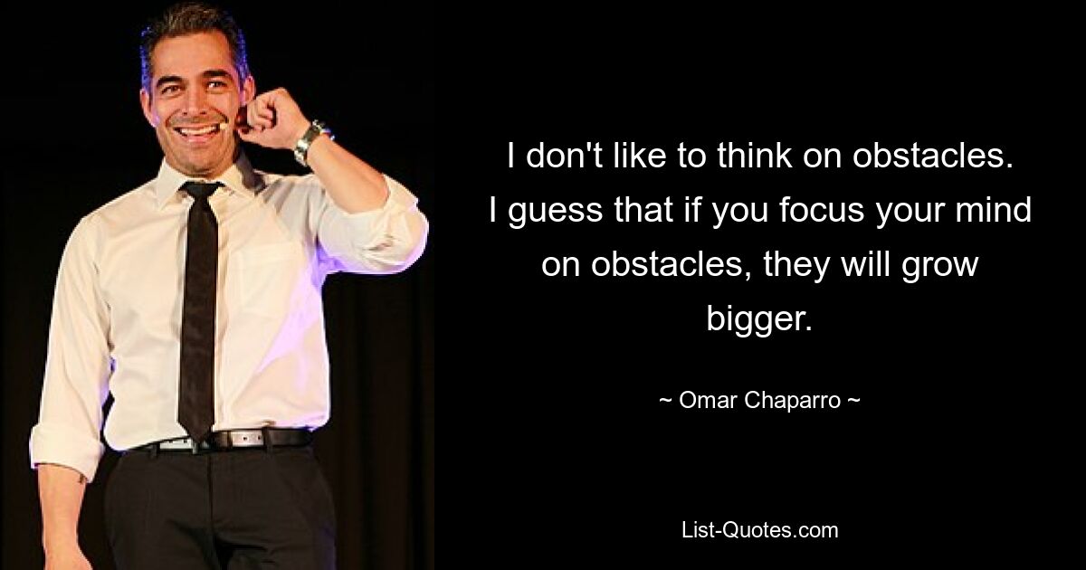 I don't like to think on obstacles. I guess that if you focus your mind on obstacles, they will grow bigger. — © Omar Chaparro