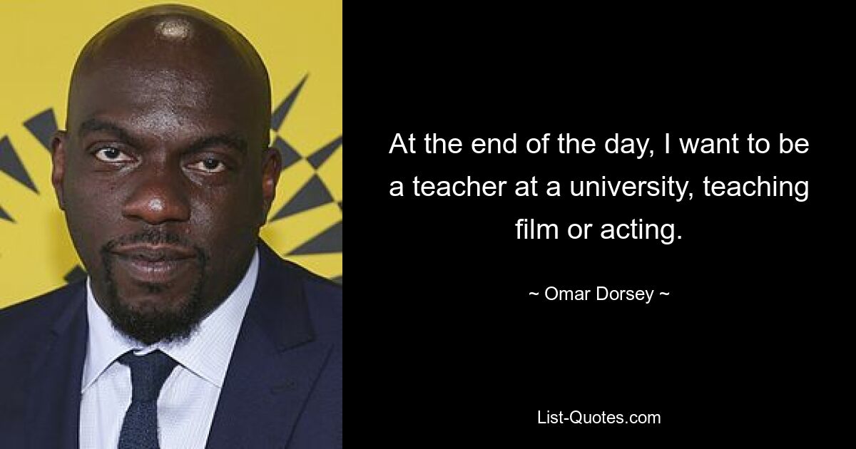 At the end of the day, I want to be a teacher at a university, teaching film or acting. — © Omar Dorsey