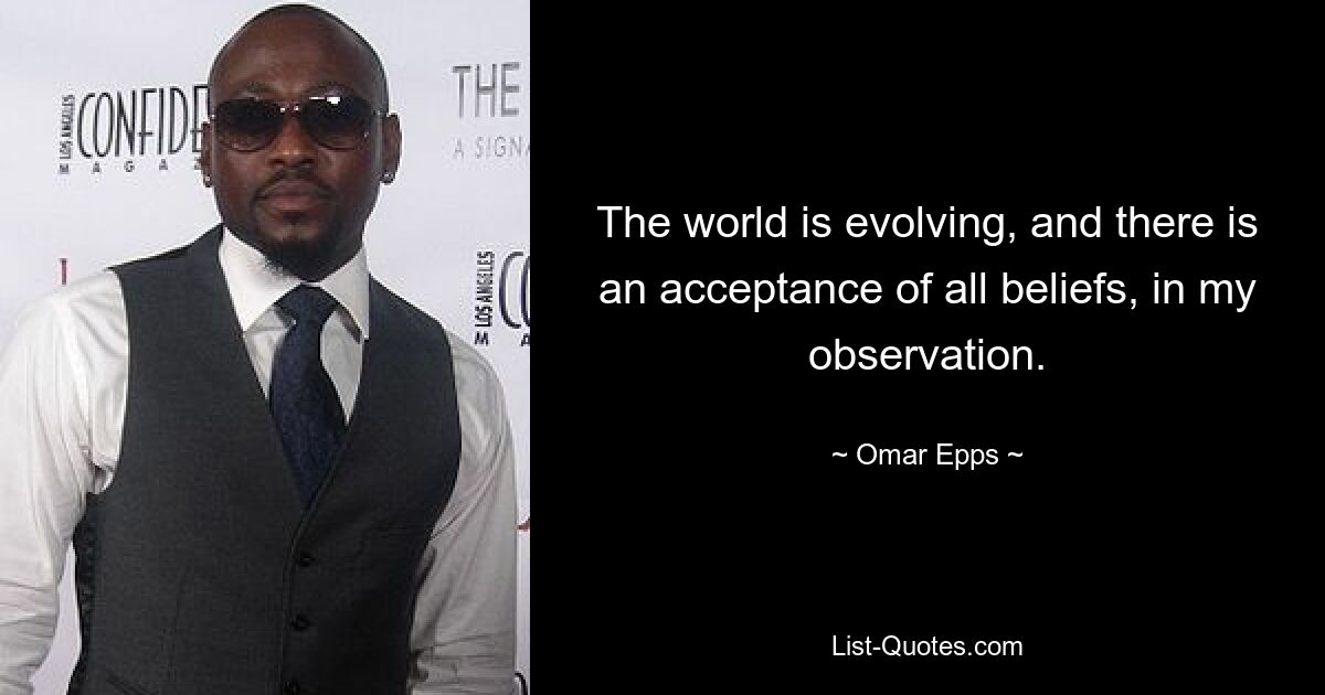 The world is evolving, and there is an acceptance of all beliefs, in my observation. — © Omar Epps