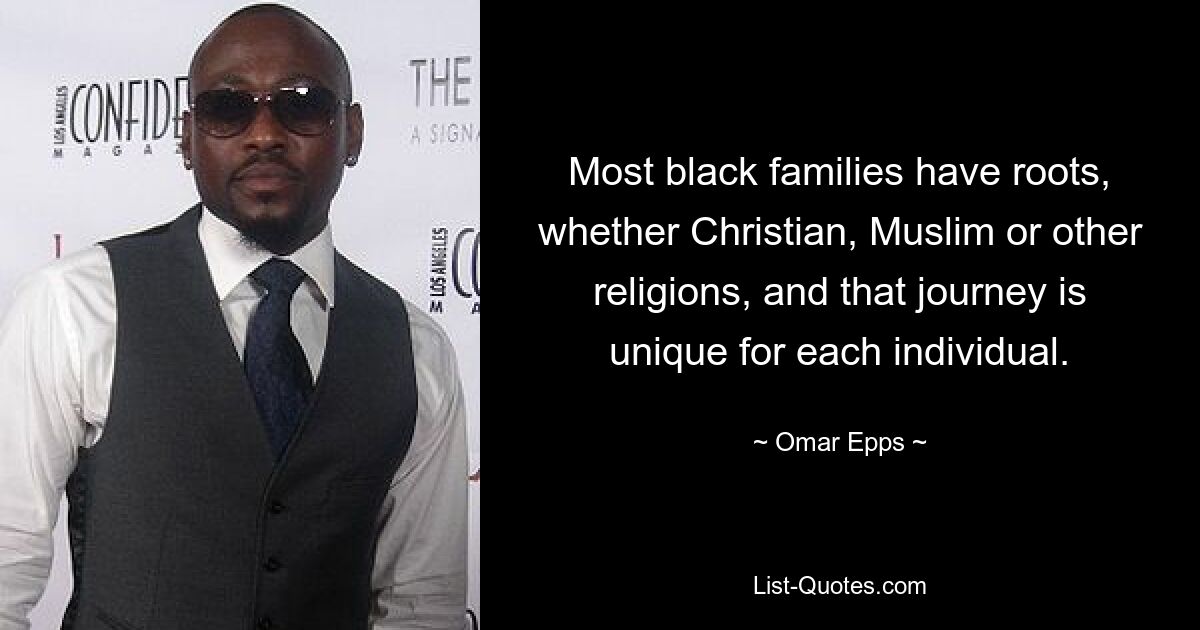 Most black families have roots, whether Christian, Muslim or other religions, and that journey is unique for each individual. — © Omar Epps