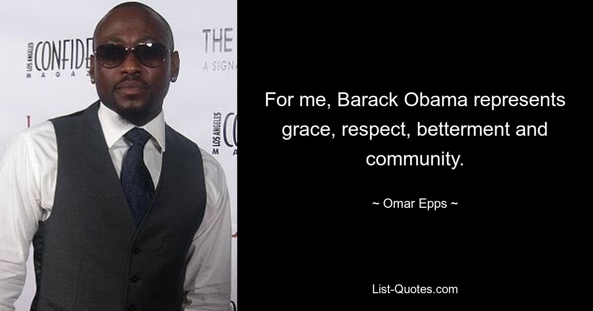 For me, Barack Obama represents grace, respect, betterment and community. — © Omar Epps