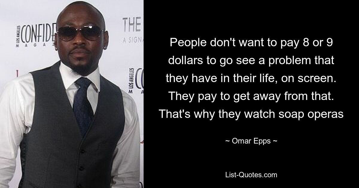 People don't want to pay 8 or 9 dollars to go see a problem that they have in their life, on screen. They pay to get away from that. That's why they watch soap operas — © Omar Epps