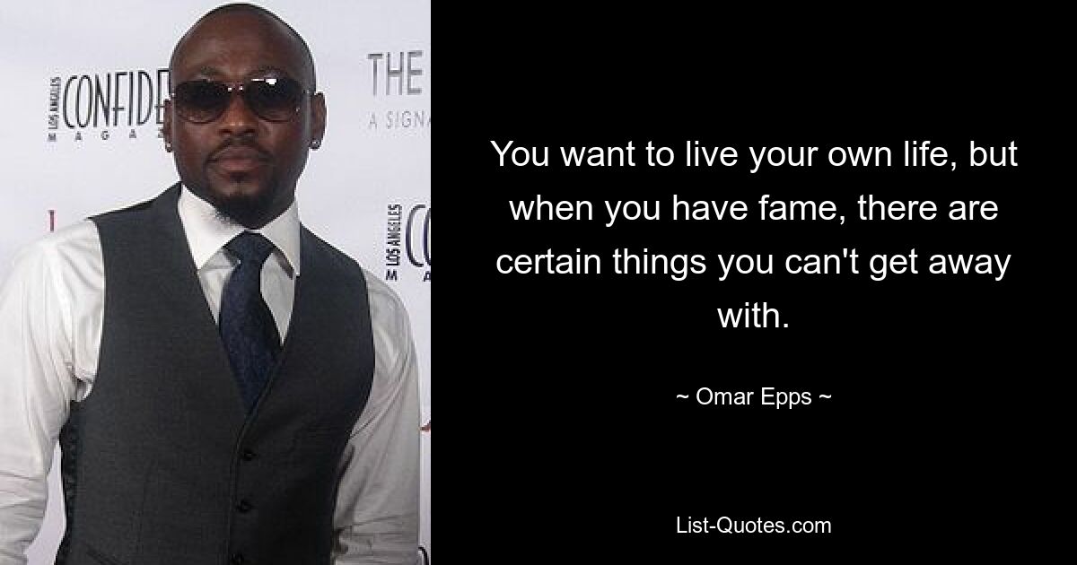 You want to live your own life, but when you have fame, there are certain things you can't get away with. — © Omar Epps