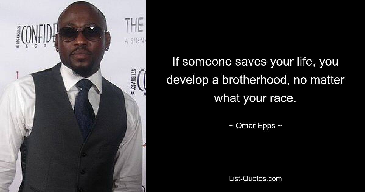 If someone saves your life, you develop a brotherhood, no matter what your race. — © Omar Epps