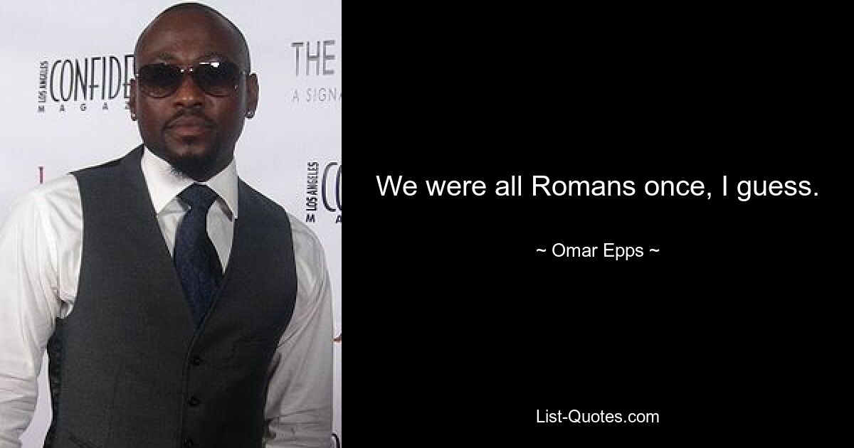 We were all Romans once, I guess. — © Omar Epps