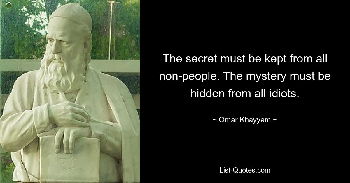 The secret must be kept from all non-people. The mystery must be hidden from all idiots. — © Omar Khayyam