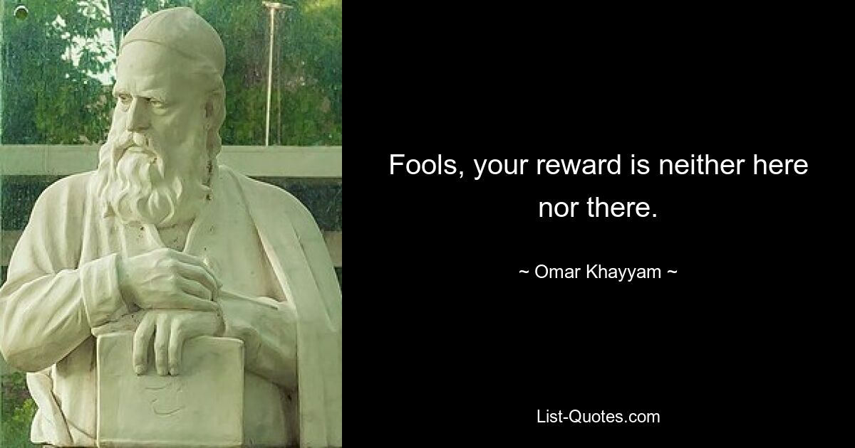 Fools, your reward is neither here nor there. — © Omar Khayyam