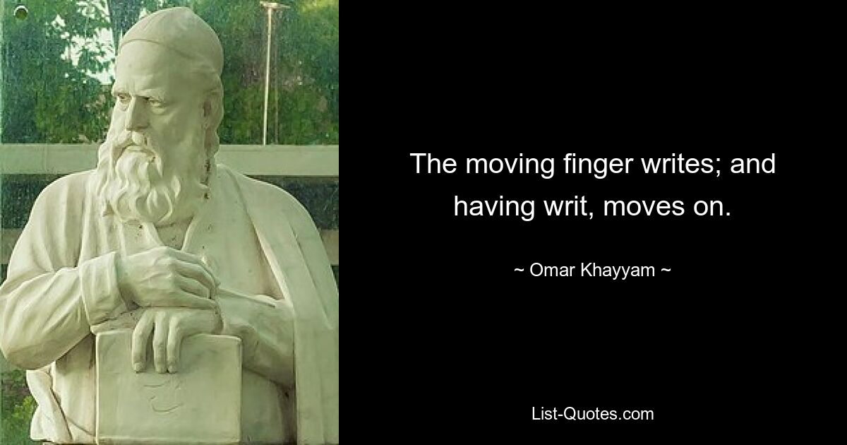 The moving finger writes; and having writ, moves on. — © Omar Khayyam