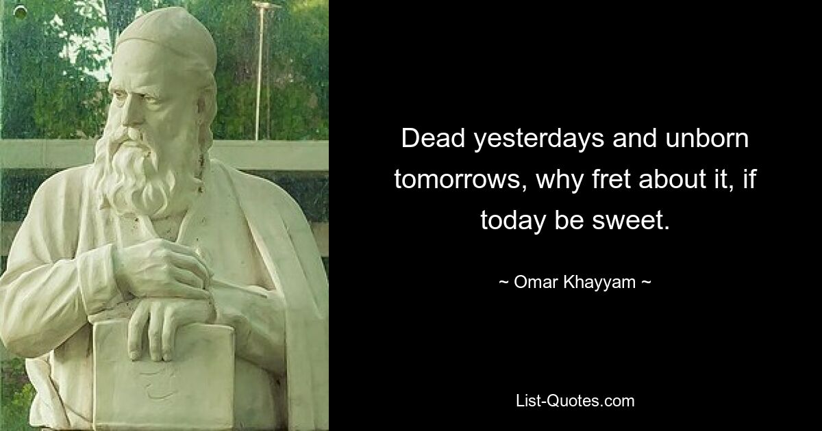 Dead yesterdays and unborn tomorrows, why fret about it, if today be sweet. — © Omar Khayyam